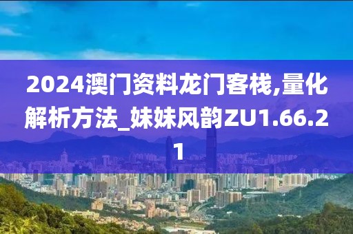 2024澳門資料龍門客棧,量化解析方法_妹妹風(fēng)韻ZU1.66.21