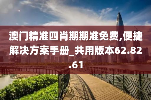 澳門(mén)精準(zhǔn)四肖期期準(zhǔn)免費(fèi),便捷解決方案手冊(cè)_共用版本62.82.61