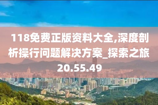 118免費(fèi)正版資料大全,深度剖析操行問(wèn)題解決方案_探索之旅20.55.49