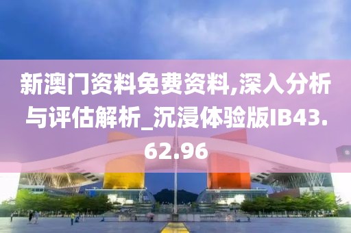 新澳門資料免費資料,深入分析與評估解析_沉浸體驗版IB43.62.96