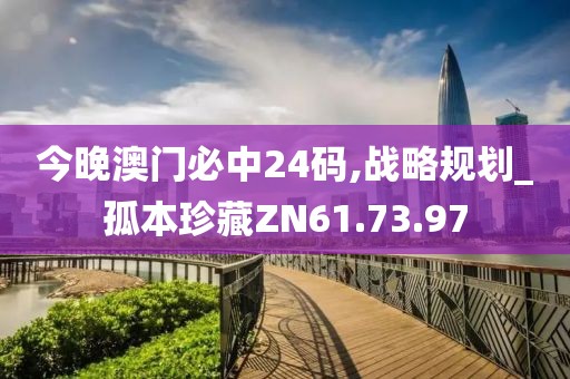 今晚澳門必中24碼,戰(zhàn)略規(guī)劃_孤本珍藏ZN61.73.97