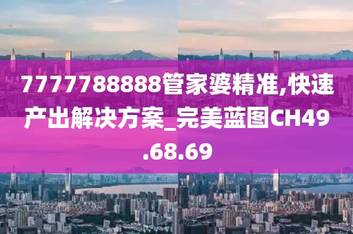 7777788888管家婆精準(zhǔn),快速產(chǎn)出解決方案_完美藍(lán)圖CH49.68.69