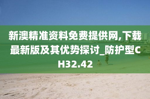 新澳精準(zhǔn)資料免費(fèi)提供網(wǎng),下載最新版及其優(yōu)勢探討_防護(hù)型CH32.42