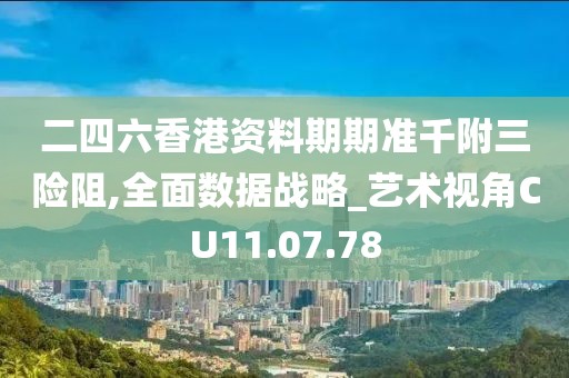 二四六香港資料期期準千附三險阻,全面數(shù)據(jù)戰(zhàn)略_藝術(shù)視角CU11.07.78