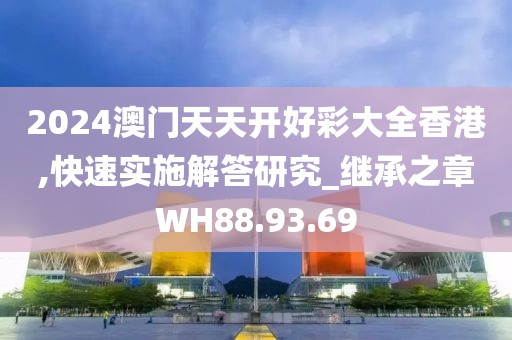2024澳門天天開好彩大全香港,快速實(shí)施解答研究_繼承之章WH88.93.69
