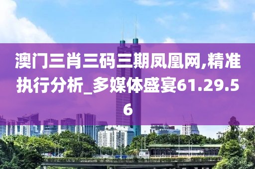 澳門三肖三碼三期鳳凰網(wǎng),精準執(zhí)行分析_多媒體盛宴61.29.56