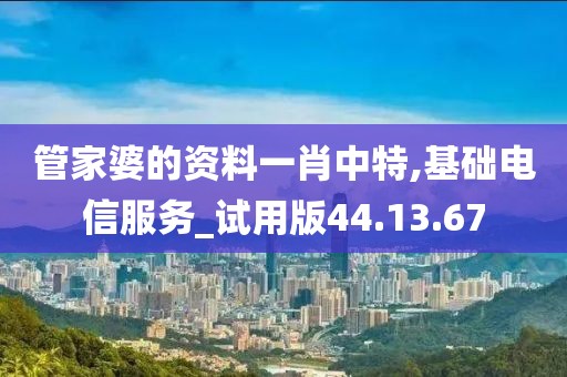 管家婆的資料一肖中特,基礎(chǔ)電信服務(wù)_試用版44.13.67