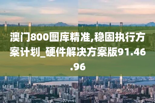 澳門800圖庫精準,穩(wěn)固執(zhí)行方案計劃_硬件解決方案版91.46.96