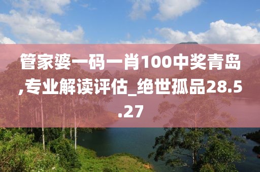 管家婆一碼一肖100中獎(jiǎng)青島,專業(yè)解讀評(píng)估_絕世孤品28.5.27