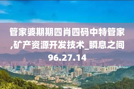 管家婆期期四肖四碼中特管家,礦產(chǎn)資源開發(fā)技術(shù)_瞬息之間96.27.14