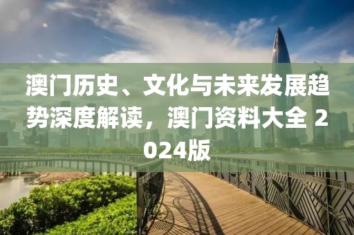 澳門歷史、文化與未來發(fā)展趨勢(shì)深度解讀，澳門資料大全 2024版
