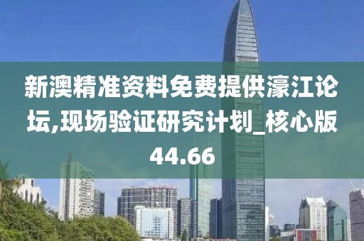新澳精準(zhǔn)資料免費(fèi)提供濠江論壇,現(xiàn)場驗(yàn)證研究計(jì)劃_核心版44.66