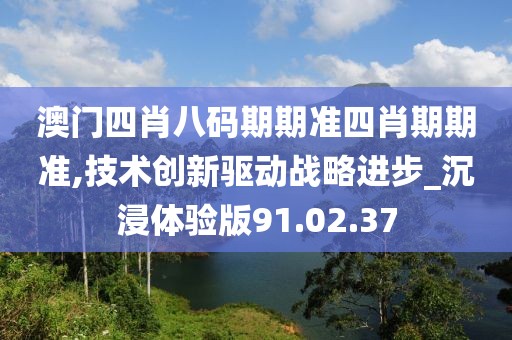 澳門四肖八碼期期準(zhǔn)四肖期期準(zhǔn),技術(shù)創(chuàng)新驅(qū)動戰(zhàn)略進(jìn)步_沉浸體驗版91.02.37