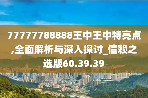 77777788888王中王中特亮點(diǎn),全面解析與深入探討_信賴之選版60.39.39