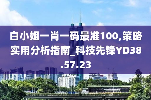白小姐一肖一碼最準100,策略實用分析指南_科技先鋒YD38.57.23