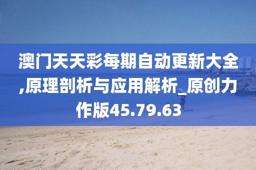 澳門天天彩每期自動更新大全,原理剖析與應(yīng)用解析_原創(chuàng)力作版45.79.63