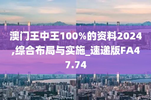 澳門王中王100%的資料2024,綜合布局與實施_速遞版FA47.74
