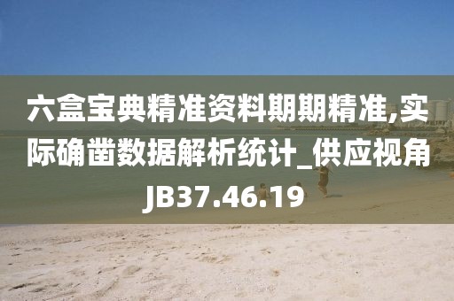 六盒寶典精準(zhǔn)資料期期精準(zhǔn),實(shí)際確鑿數(shù)據(jù)解析統(tǒng)計(jì)_供應(yīng)視角JB37.46.19