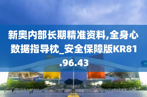 新奧內(nèi)部長期精準(zhǔn)資料,全身心數(shù)據(jù)指導(dǎo)枕_安全保障版KR81.96.43