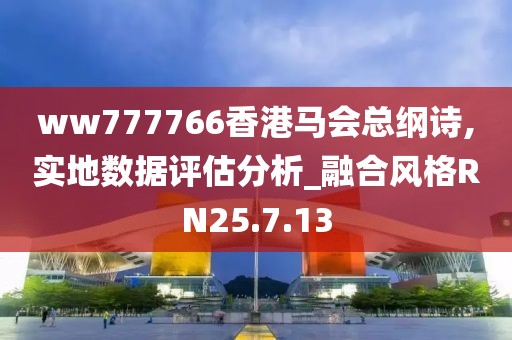 ww777766香港馬會總綱詩,實地數(shù)據(jù)評估分析_融合風格RN25.7.13