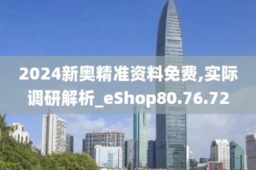2024新奧精準(zhǔn)資料免費(fèi),實(shí)際調(diào)研解析_eShop80.76.72