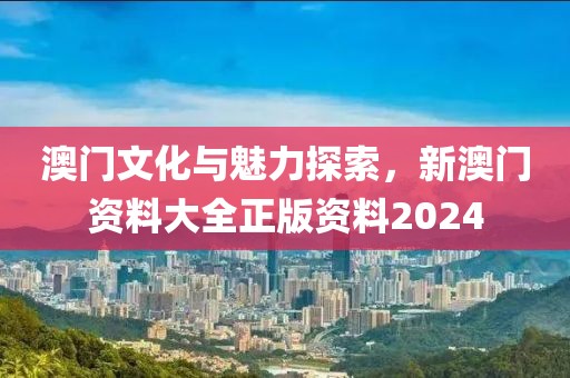 澳門文化與魅力探索，新澳門資料大全正版資料2024