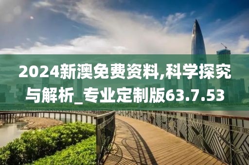 2024新澳免費資料,科學探究與解析_專業(yè)定制版63.7.53