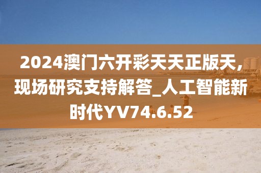 2024澳門六開彩天天正版天,現(xiàn)場研究支持解答_人工智能新時(shí)代YV74.6.52