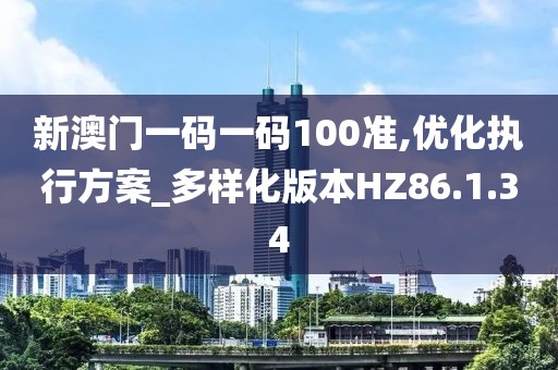 新澳門(mén)一碼一碼100準(zhǔn),優(yōu)化執(zhí)行方案_多樣化版本HZ86.1.34