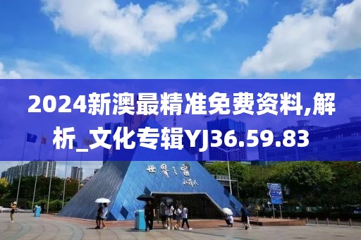 2024新澳最精準(zhǔn)免費(fèi)資料,解析_文化專輯YJ36.59.83