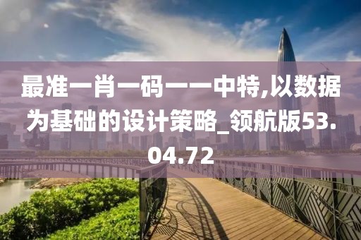 最準一肖一碼一一中特,以數(shù)據為基礎的設計策略_領航版53.04.72