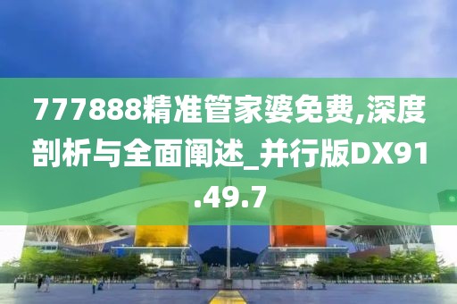 777888精準(zhǔn)管家婆免費(fèi),深度剖析與全面闡述_并行版DX91.49.7