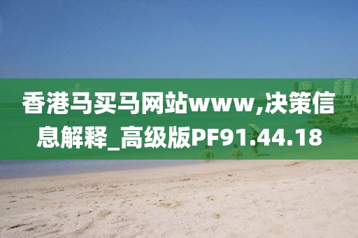 香港馬買馬網站www,決策信息解釋_高級版PF91.44.18