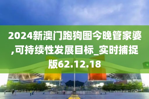 2024新澳門跑狗圖今晚管家婆,可持續(xù)性發(fā)展目標(biāo)_實時捕捉版62.12.18