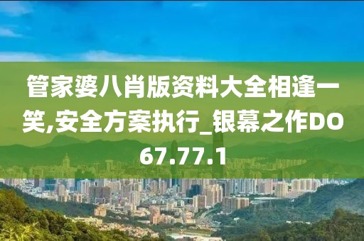管家婆八肖版資料大全相逢一笑,安全方案執(zhí)行_銀幕之作DO67.77.1