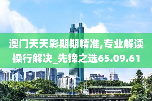 澳門天天彩期期精準(zhǔn),專業(yè)解讀操行解決_先鋒之選65.09.61