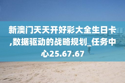 新澳門天天開好彩大全生日卡,數(shù)據(jù)驅(qū)動(dòng)的戰(zhàn)略規(guī)劃_任務(wù)中心25.67.67