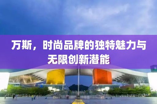 萬(wàn)斯，時(shí)尚品牌的獨(dú)特魅力與無(wú)限創(chuàng)新潛能