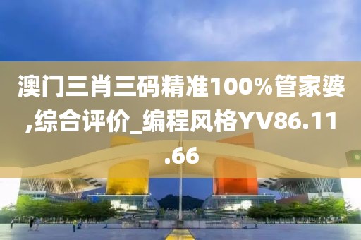 澳門三肖三碼精準(zhǔn)100%管家婆,綜合評價_編程風(fēng)格YV86.11.66