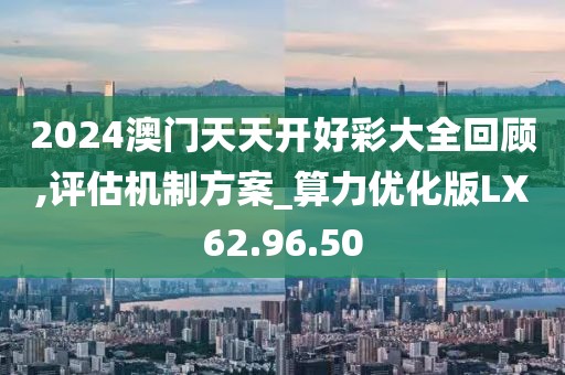 2024澳門天天開(kāi)好彩大全回顧,評(píng)估機(jī)制方案_算力優(yōu)化版LX62.96.50