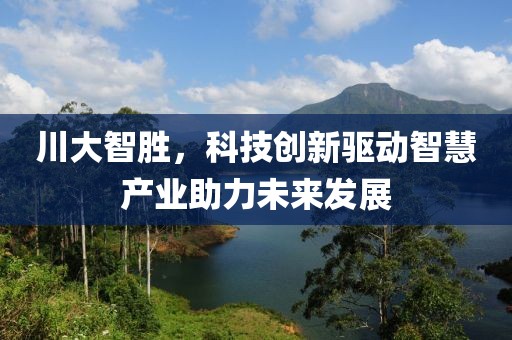 川大智勝，科技創(chuàng)新驅(qū)動(dòng)智慧產(chǎn)業(yè)助力未來(lái)發(fā)展