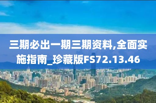 三期必出一期三期資料,全面實施指南_珍藏版FS72.13.46