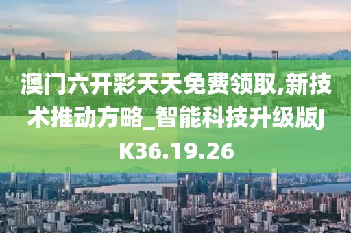澳門六開彩天天免費(fèi)領(lǐng)取,新技術(shù)推動(dòng)方略_智能科技升級(jí)版JK36.19.26