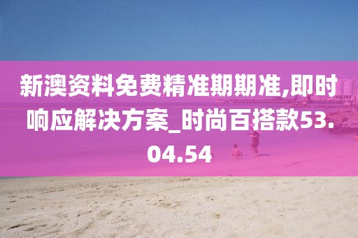 新澳資料免費(fèi)精準(zhǔn)期期準(zhǔn),即時(shí)響應(yīng)解決方案_時(shí)尚百搭款53.04.54