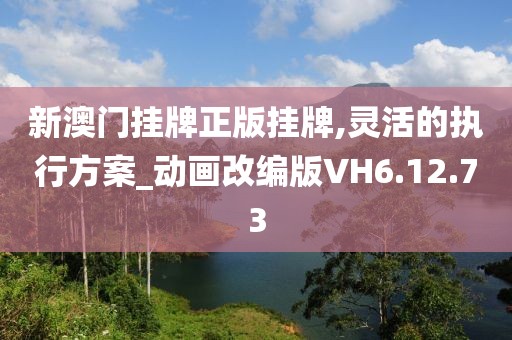 新澳門掛牌正版掛牌,靈活的執(zhí)行方案_動畫改編版VH6.12.73