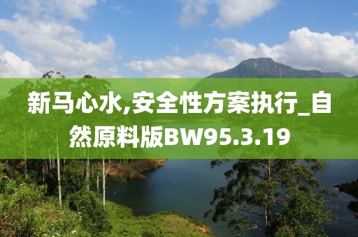 新馬心水,安全性方案執(zhí)行_自然原料版BW95.3.19