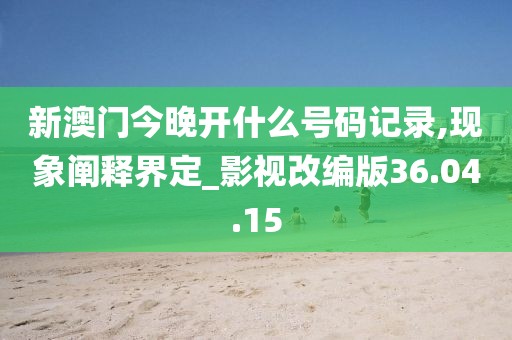 新澳門今晚開什么號碼記錄,現(xiàn)象闡釋界定_影視改編版36.04.15