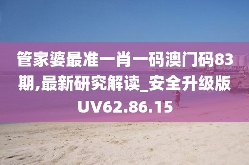 管家婆最準一肖一碼澳門碼83期,最新研究解讀_安全升級版UV62.86.15