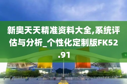 新奧天天精準(zhǔn)資料大全,系統(tǒng)評(píng)估與分析_個(gè)性化定制版FK52.91