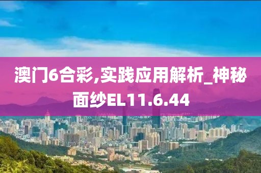 澳門6合彩,實(shí)踐應(yīng)用解析_神秘面紗EL11.6.44